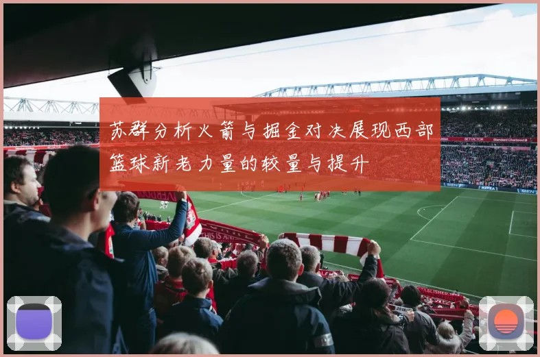 苏群分析火箭与掘金对决展现西部篮球新老力量的较量与提升