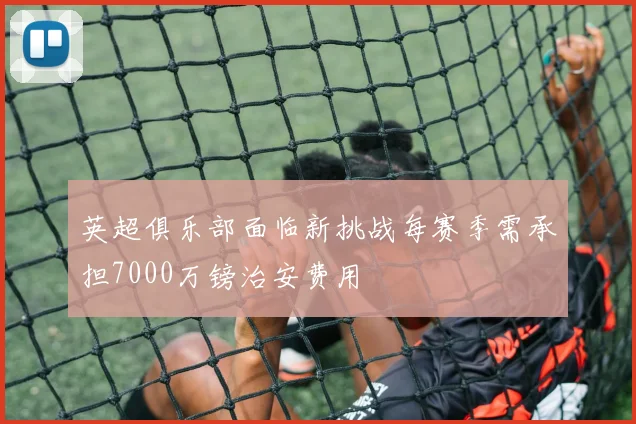 英超俱乐部面临新挑战每赛季需承担7000万镑治安费用
