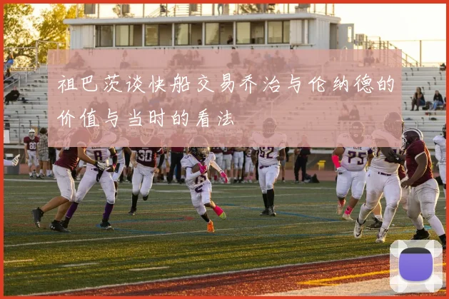 祖巴茨谈快船交易乔治与伦纳德的价值与当时的看法