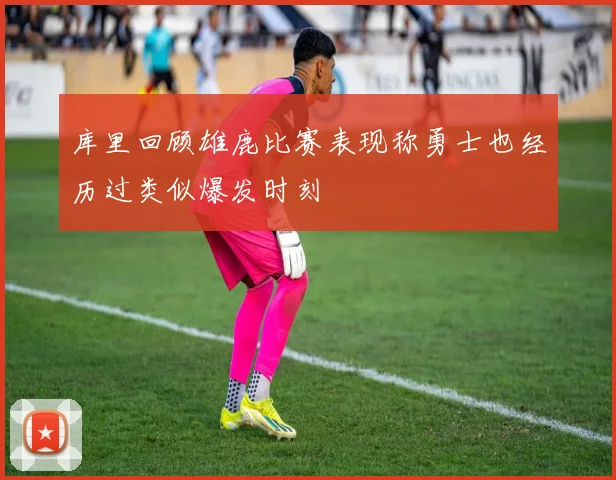 库里回顾雄鹿比赛表现称勇士也经历过类似爆发时刻