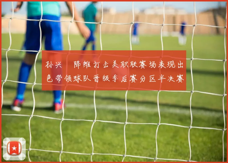 孙兴慜降维打击美职联赛场表现出色带领球队晋级季后赛分区半决赛