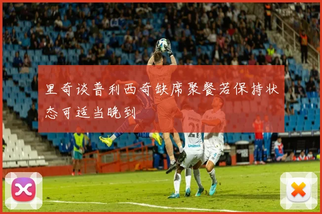 里奇谈普利西奇缺席聚餐若保持状态可适当晚到
