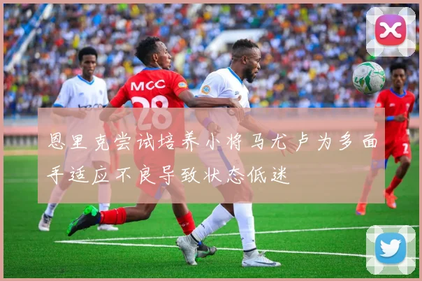 恩里克尝试培养小将马尤卢为多面手适应不良导致状态低迷
