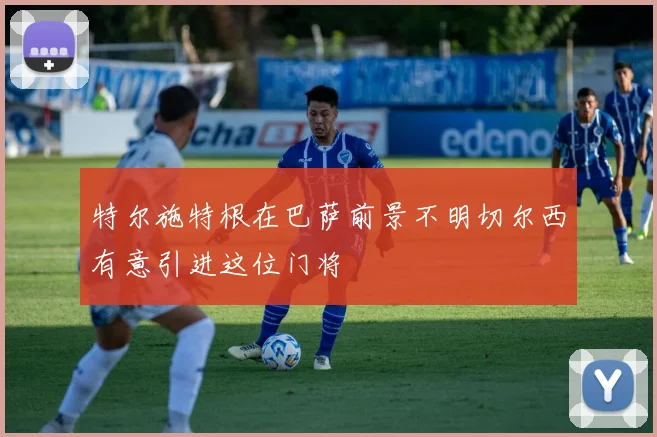 特尔施特根在巴萨前景不明切尔西有意引进这位门将