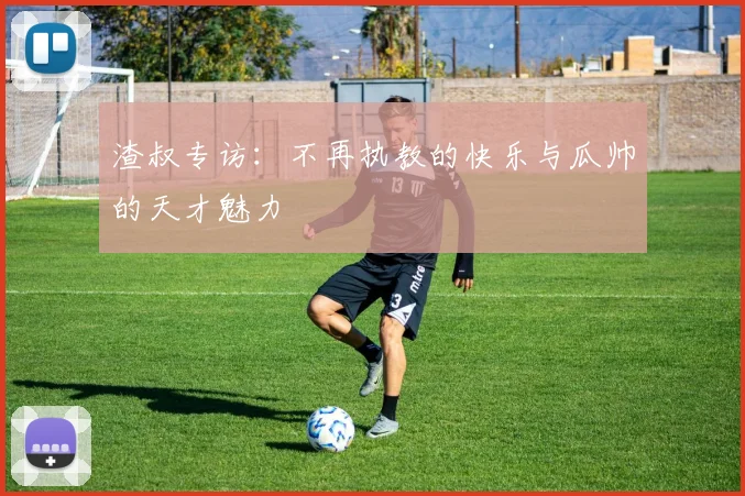 渣叔专访：不再执教的快乐与瓜帅的天才魅力