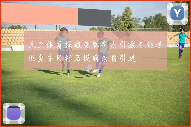 天空体育报道曼联冬季引援可能性低夏季目标若提前或将引进