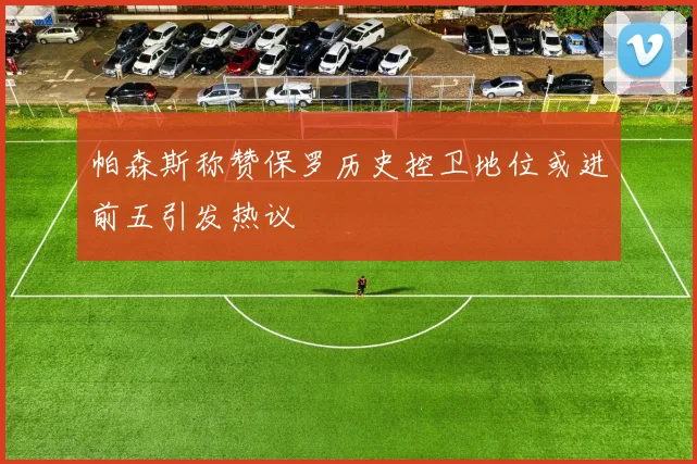 帕森斯称赞保罗历史控卫地位或进前五引发热议