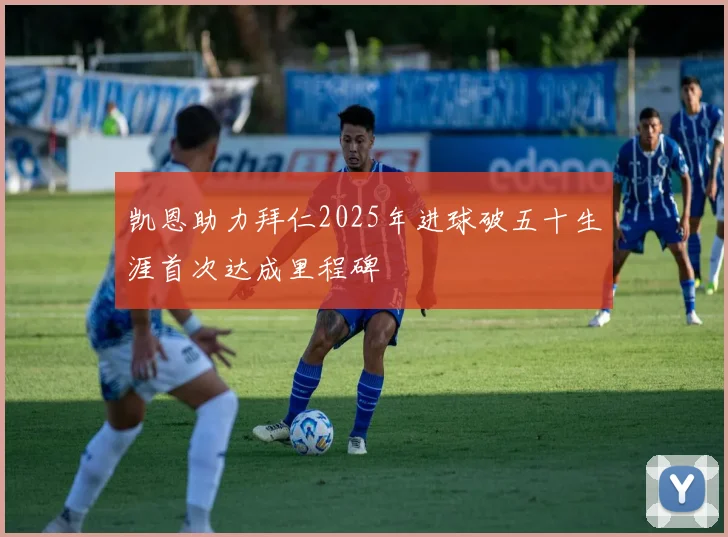 凯恩助力拜仁2025年进球破五十生涯首次达成里程碑