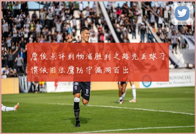 詹俊点评利物浦胜利之路先丢球习惯依旧法鹰防守漏洞百出