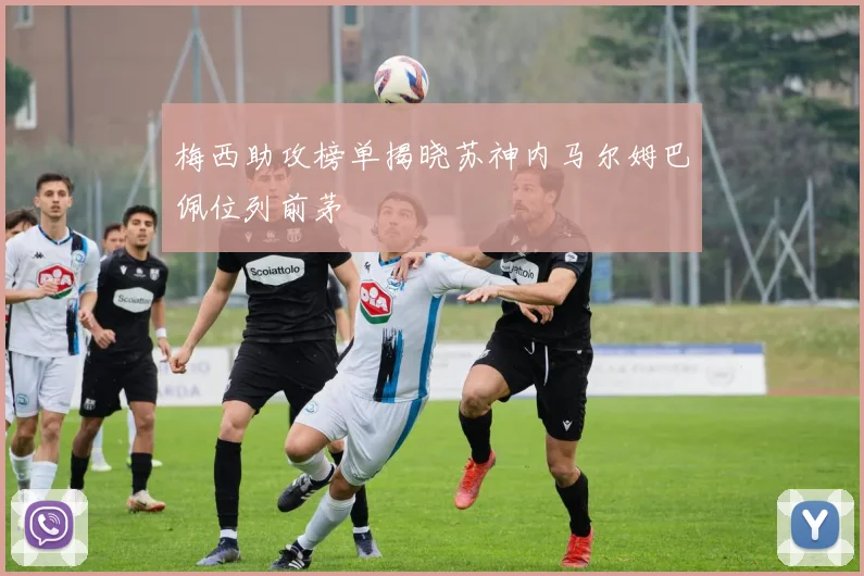 梅西助攻榜单揭晓苏神内马尔姆巴佩位列前茅