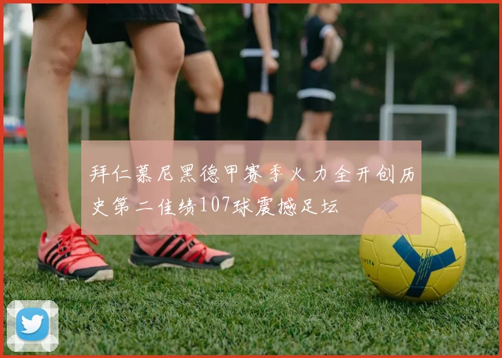 拜仁慕尼黑德甲赛季火力全开创历史第二佳绩107球震撼足坛