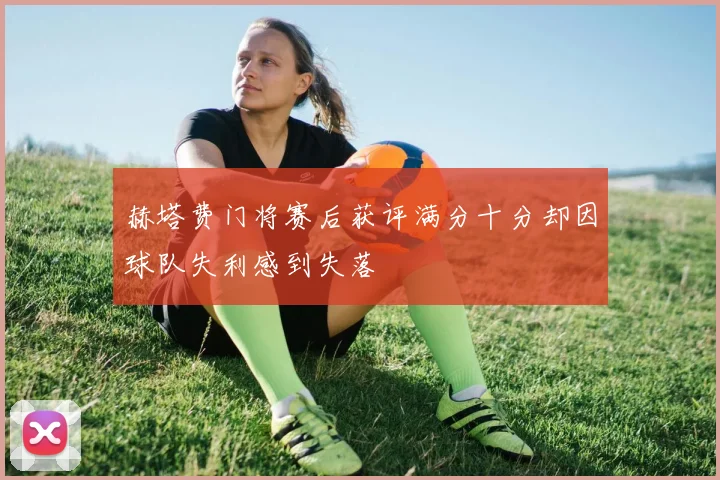 赫塔费门将赛后获评满分十分却因球队失利感到失落