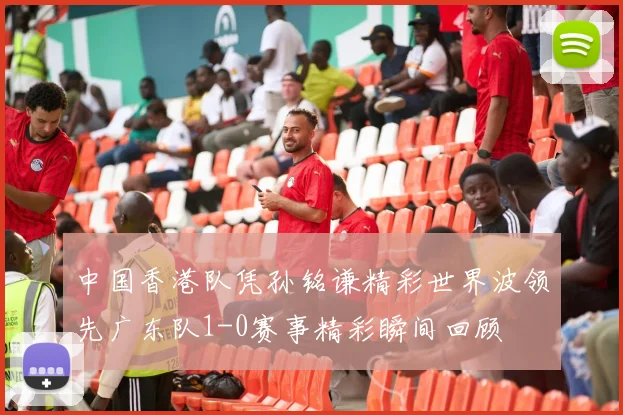 中国香港队凭孙铭谦精彩世界波领先广东队1-0赛事精彩瞬间回顾