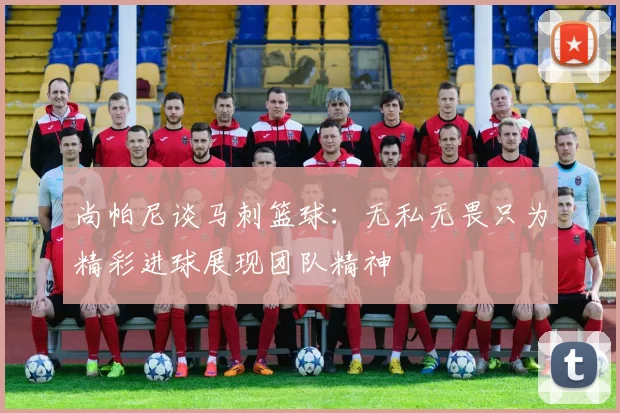 尚帕尼谈马刺篮球：无私无畏只为精彩进球展现团队精神