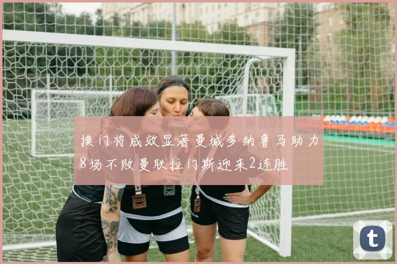 换门将成效显著曼城多纳鲁马助力8场不败曼联拉门斯迎来2连胜