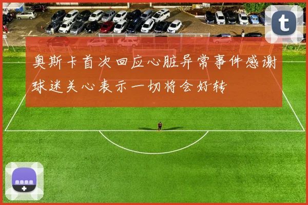奥斯卡首次回应心脏异常事件感谢球迷关心表示一切将会好转