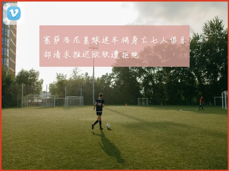 塞萨洛尼基球迷车祸身亡七人俱乐部请求推迟欧联遭拒绝