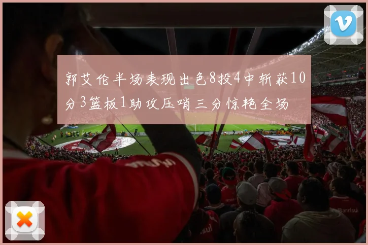 郭艾伦半场表现出色8投4中斩获10分3篮板1助攻压哨三分惊艳全场
