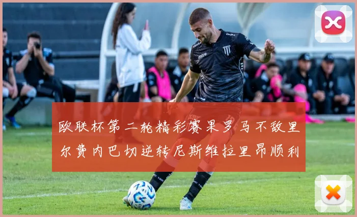 欧联杯第二轮精彩赛果罗马不敌里尔费内巴切逆转尼斯维拉里昂顺利晋级