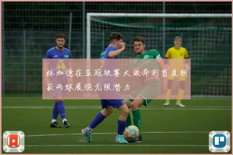 林加德在亚冠联赛大放异彩首度斩获两球展现无限潜力