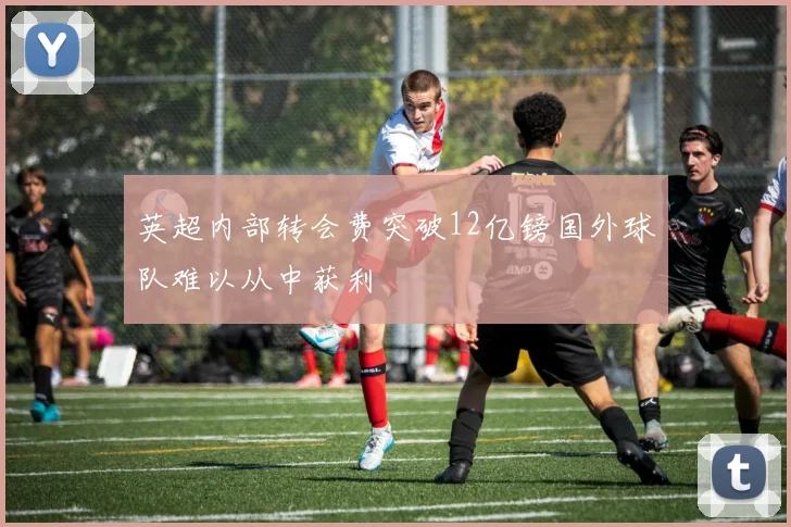 英超内部转会费突破12亿镑国外球队难以从中获利