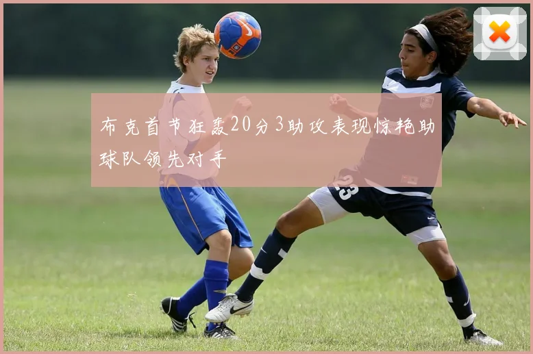 布克首节狂轰20分3助攻表现惊艳助球队领先对手