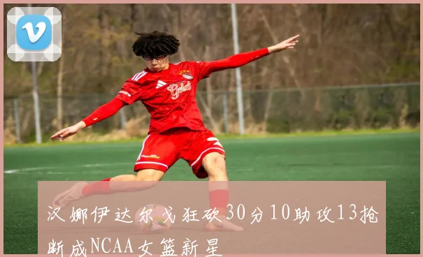 汉娜伊达尔戈狂砍30分10助攻13抢断成NCAA女篮新星