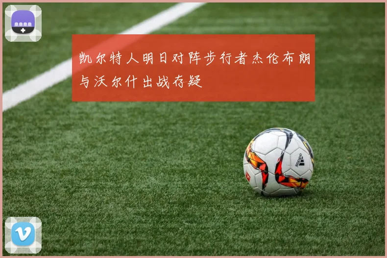 凯尔特人明日对阵步行者杰伦布朗与沃尔什出战存疑