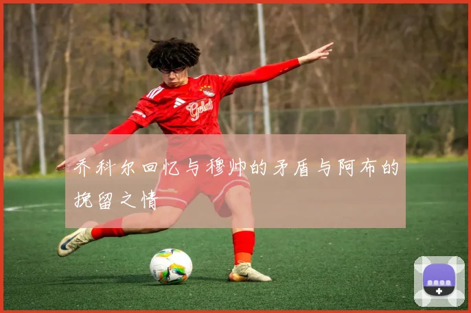乔科尔回忆与穆帅的矛盾与阿布的挽留之情