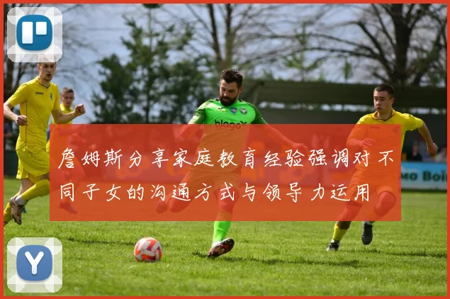 詹姆斯分享家庭教育经验强调对不同子女的沟通方式与领导力运用