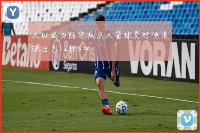 文班成为防守焦点火箭球员对他表现出色12投8中