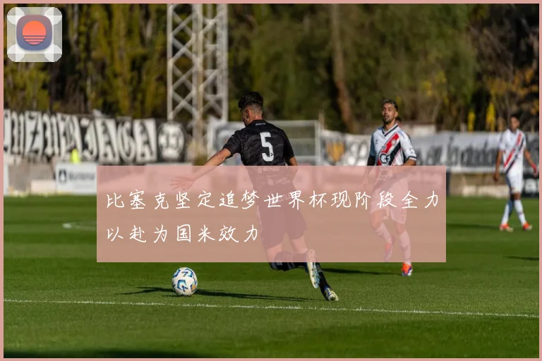 比塞克坚定追梦世界杯现阶段全力以赴为国米效力