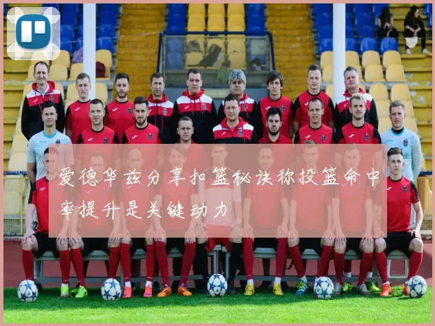 爱德华兹分享扣篮秘诀称投篮命中率提升是关键动力