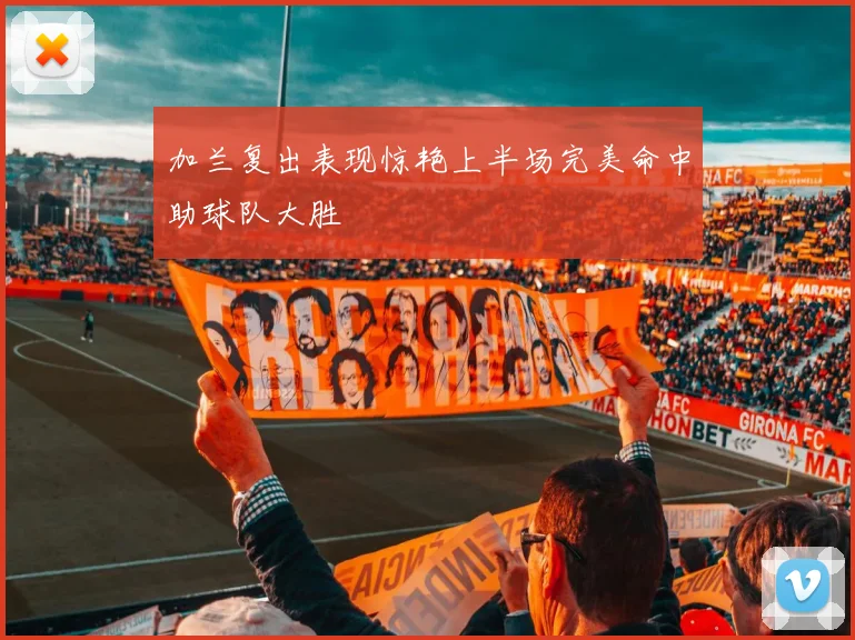 加兰复出表现惊艳上半场完美命中助球队大胜
