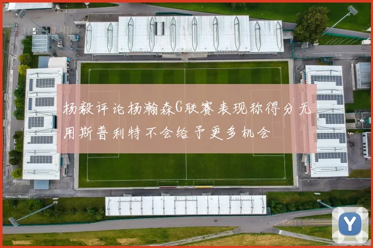 杨毅评论杨瀚森G联赛表现称得分无用斯普利特不会给予更多机会