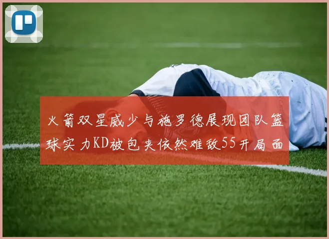 火箭双星威少与施罗德展现团队篮球实力KD被包夹依然难敌55开局面