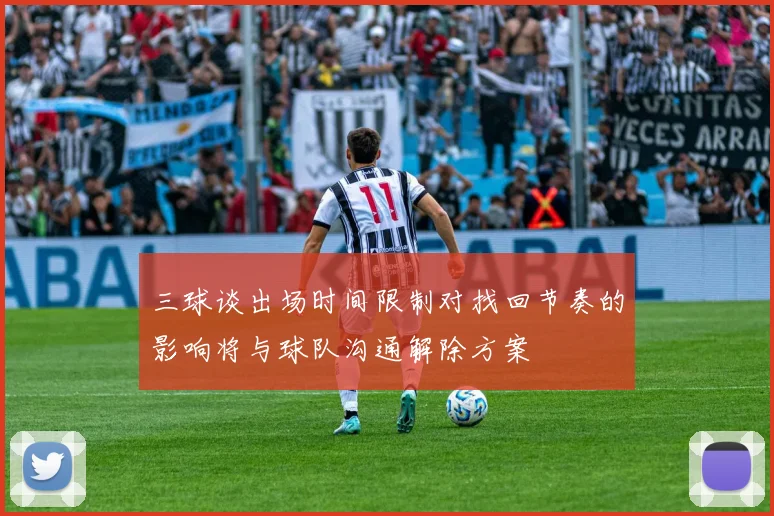 三球谈出场时间限制对找回节奏的影响将与球队沟通解除方案