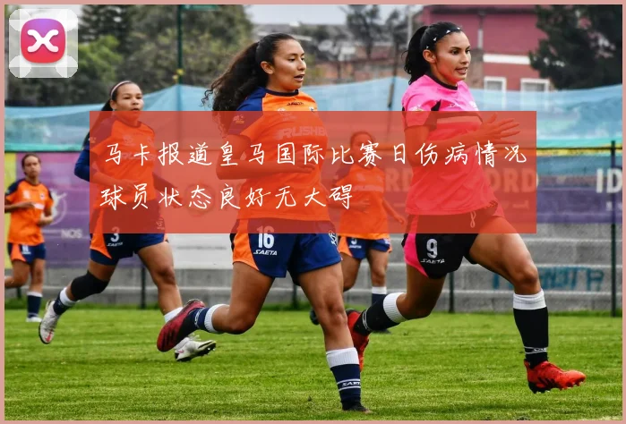 马卡报道皇马国际比赛日伤病情况球员状态良好无大碍