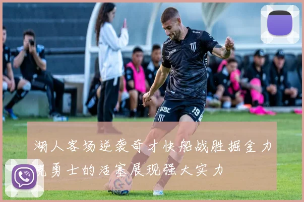 湖人客场逆袭奇才快船战胜掘金力克勇士的活塞展现强大实力