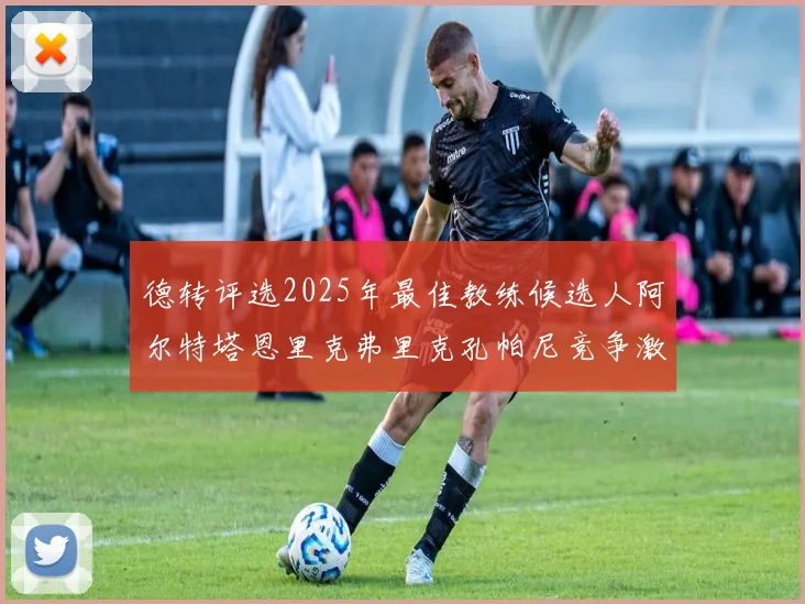 德转评选2025年最佳教练候选人阿尔特塔恩里克弗里克孔帕尼竞争激烈