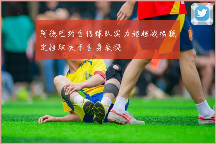 阿德巴约自信球队实力超越战绩稳定性取决于自身表现