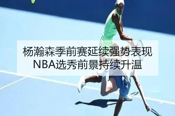 杨瀚森季前赛延续强势表现 NBA选秀前景持续升温
